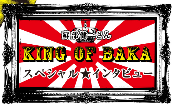 KING OF BAKA スペシャル★インタビュー